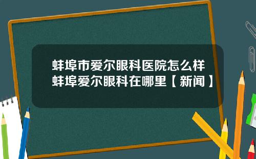 蚌埠市爱尔眼科医院怎么样蚌埠爱尔眼科在哪里【新闻】