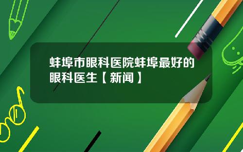 蚌埠市眼科医院蚌埠最好的眼科医生【新闻】