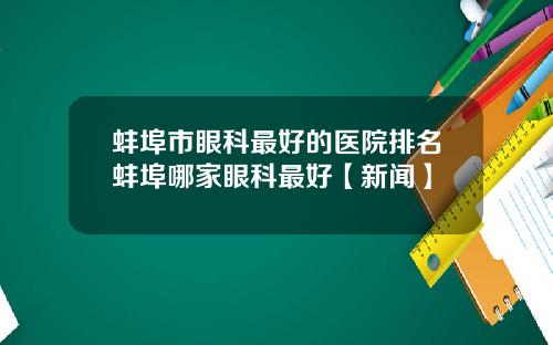 蚌埠市眼科最好的医院排名蚌埠哪家眼科最好【新闻】