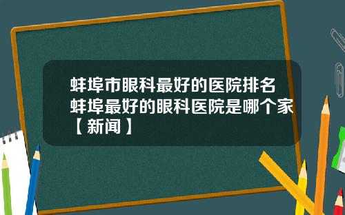 蚌埠市眼科最好的医院排名蚌埠最好的眼科医院是哪个家【新闻】