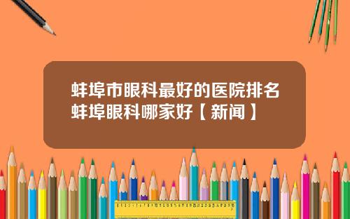 蚌埠市眼科最好的医院排名蚌埠眼科哪家好【新闻】