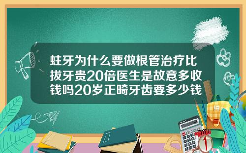 蛀牙为什么要做根管治疗比拔牙贵20倍医生是故意多收钱吗20岁正畸牙齿要多少钱正常