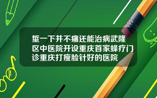 蜇一下并不痛还能治病武隆区中医院开设重庆首家蜂疗门诊重庆打瘦脸针好的医院