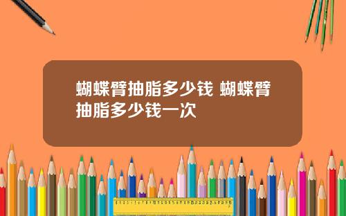 蝴蝶臂抽脂多少钱 蝴蝶臂抽脂多少钱一次