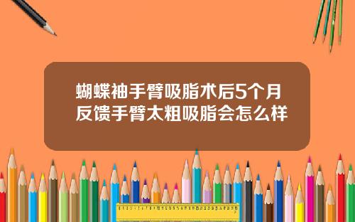 蝴蝶袖手臂吸脂术后5个月反馈手臂太粗吸脂会怎么样