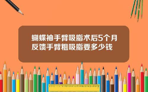 蝴蝶袖手臂吸脂术后5个月反馈手臂粗吸脂要多少钱