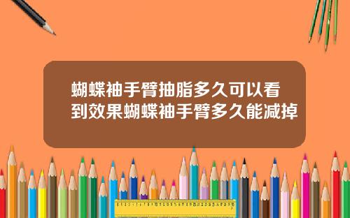 蝴蝶袖手臂抽脂多久可以看到效果蝴蝶袖手臂多久能减掉