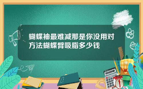 蝴蝶袖最难减那是你没用对方法蝴蝶臂吸脂多少钱