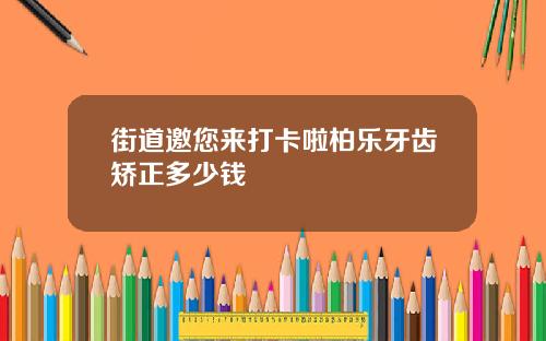 街道邀您来打卡啦柏乐牙齿矫正多少钱