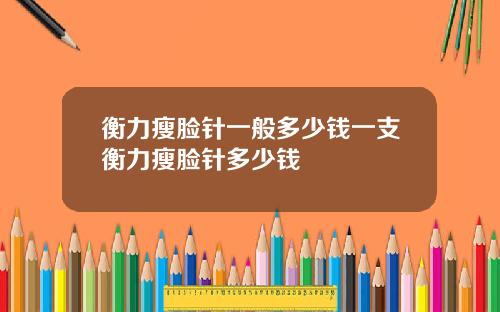 衡力瘦脸针一般多少钱一支衡力瘦脸针多少钱