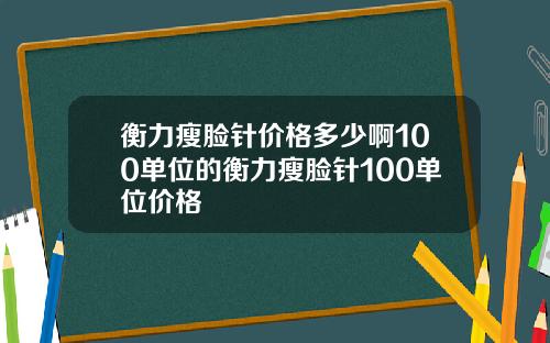 衡力瘦脸针价格多少啊100单位的衡力瘦脸针100单位价格