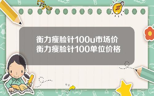 衡力瘦脸针100u市场价衡力瘦脸针100单位价格