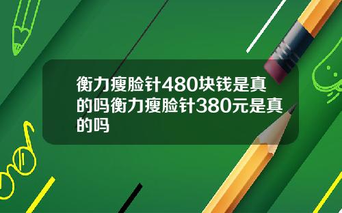 衡力瘦脸针480块钱是真的吗衡力瘦脸针380元是真的吗