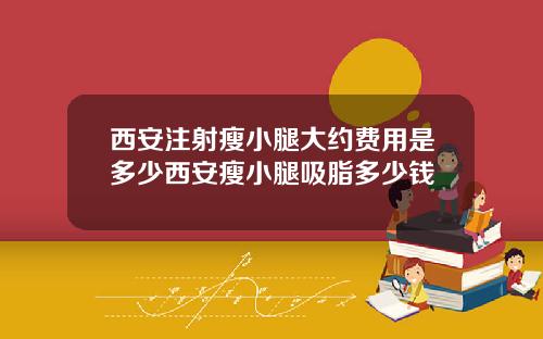 西安注射瘦小腿大约费用是多少西安瘦小腿吸脂多少钱
