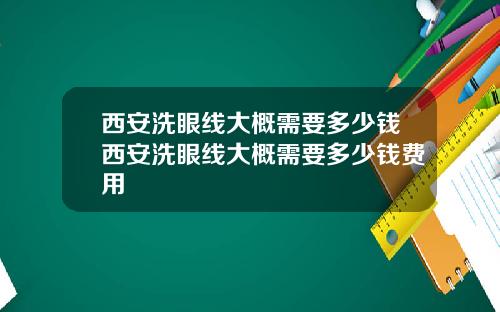 西安洗眼线大概需要多少钱西安洗眼线大概需要多少钱费用