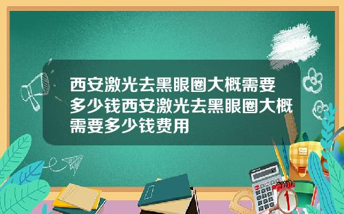 西安激光去黑眼圈大概需要多少钱西安激光去黑眼圈大概需要多少钱费用