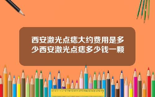 西安激光点痣大约费用是多少西安激光点痣多少钱一颗