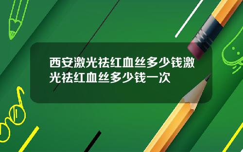 西安激光祛红血丝多少钱激光祛红血丝多少钱一次