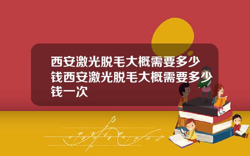 西安激光脱毛大概需要多少钱西安激光脱毛大概需要多少钱一次