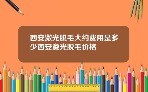 西安激光脱毛大约费用是多少西安激光脱毛价格