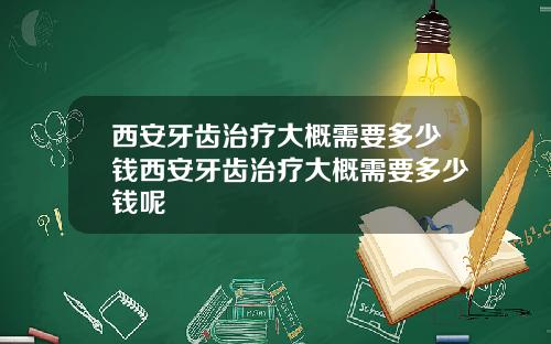 西安牙齿治疗大概需要多少钱西安牙齿治疗大概需要多少钱呢