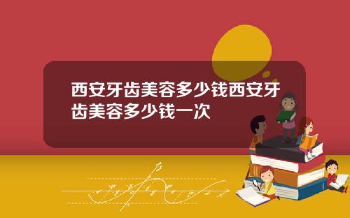 西安牙齿美容多少钱西安牙齿美容多少钱一次