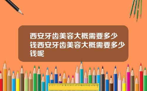 西安牙齿美容大概需要多少钱西安牙齿美容大概需要多少钱呢