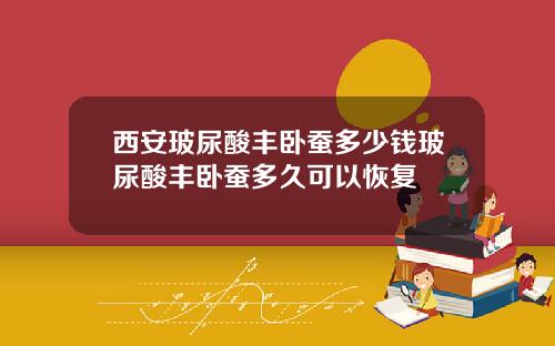西安玻尿酸丰卧蚕多少钱玻尿酸丰卧蚕多久可以恢复