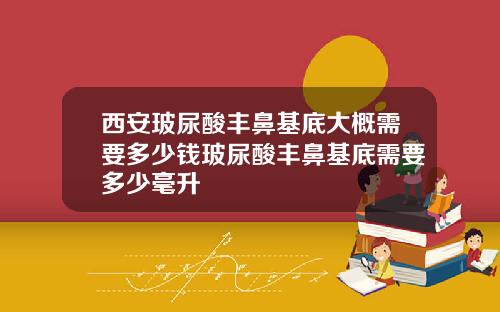 西安玻尿酸丰鼻基底大概需要多少钱玻尿酸丰鼻基底需要多少毫升