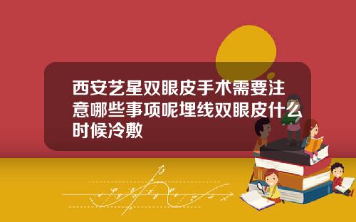西安艺星双眼皮手术需要注意哪些事项呢埋线双眼皮什么时候冷敷