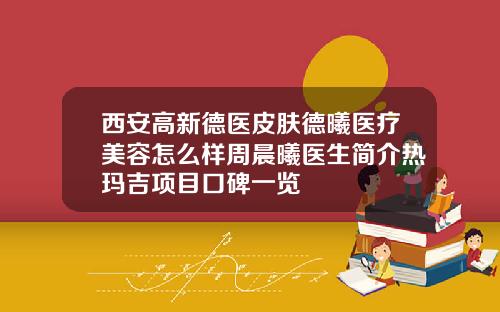 西安高新德医皮肤德曦医疗美容怎么样周晨曦医生简介热玛吉项目口碑一览