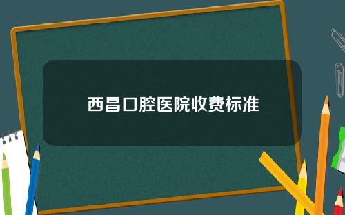 西昌口腔医院收费标准