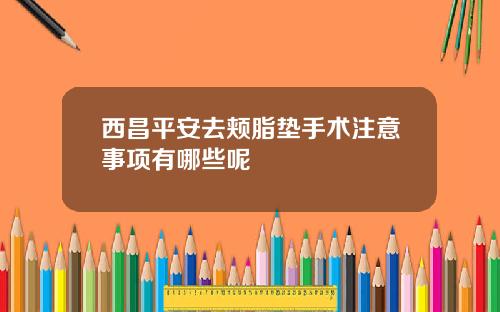 西昌平安去颊脂垫手术注意事项有哪些呢