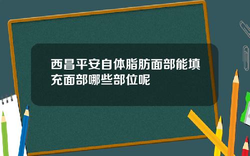 西昌平安自体脂肪面部能填充面部哪些部位呢
