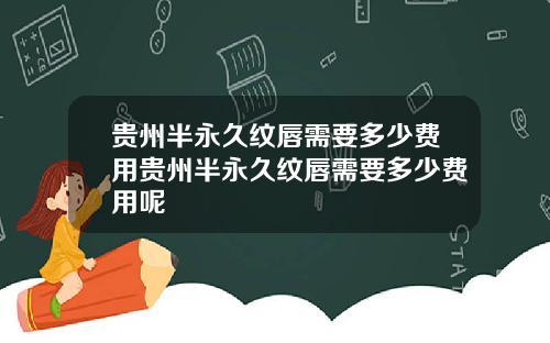 贵州半永久纹唇需要多少费用贵州半永久纹唇需要多少费用呢