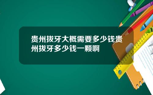 贵州拔牙大概需要多少钱贵州拔牙多少钱一颗啊