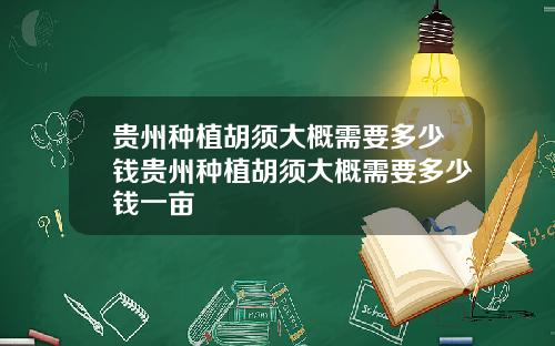 贵州种植胡须大概需要多少钱贵州种植胡须大概需要多少钱一亩