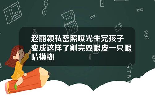 赵丽颖私密照曝光生完孩子变成这样了割完双眼皮一只眼睛模糊