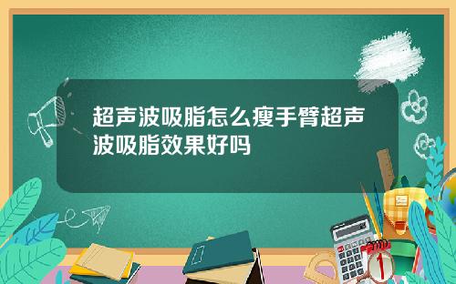 超声波吸脂怎么瘦手臂超声波吸脂效果好吗