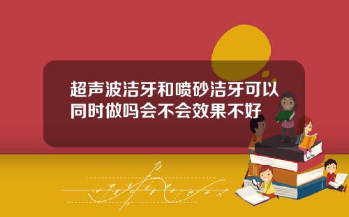 超声波洁牙和喷砂洁牙可以同时做吗会不会效果不好