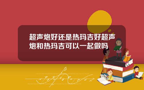 超声炮好还是热玛吉好超声炮和热玛吉可以一起做吗