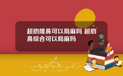 超肋隆鼻可以局麻吗 超肋鼻综合可以局麻吗