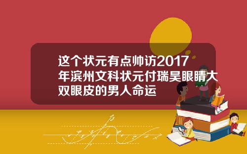这个状元有点帅访2017年滨州文科状元付瑞昊眼睛大双眼皮的男人命运