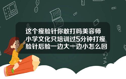 这个瘦脸针你敢打吗美容师小学文化只培训过5分钟打瘦脸针后脸一边大一边小怎么回事