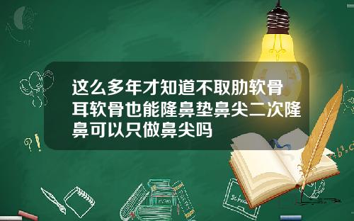 这么多年才知道不取肋软骨耳软骨也能隆鼻垫鼻尖二次隆鼻可以只做鼻尖吗