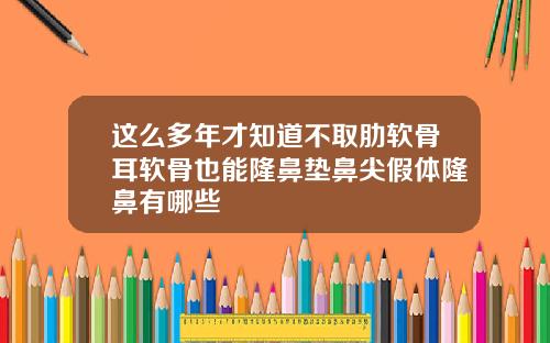 这么多年才知道不取肋软骨耳软骨也能隆鼻垫鼻尖假体隆鼻有哪些