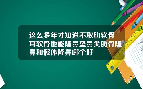 这么多年才知道不取肋软骨耳软骨也能隆鼻垫鼻尖肋骨隆鼻和假体隆鼻哪个好