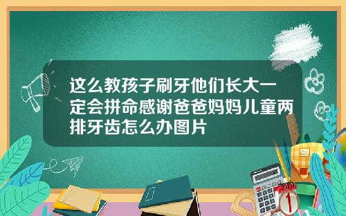 这么教孩子刷牙他们长大一定会拼命感谢爸爸妈妈儿童两排牙齿怎么办图片