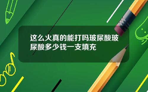 这么火真的能打吗玻尿酸玻尿酸多少钱一支填充
