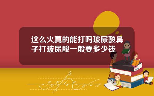 这么火真的能打吗玻尿酸鼻子打玻尿酸一般要多少钱